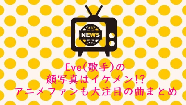 Eve(歌手) 顔写真 イケメン!?アニメ 曲まとめ
