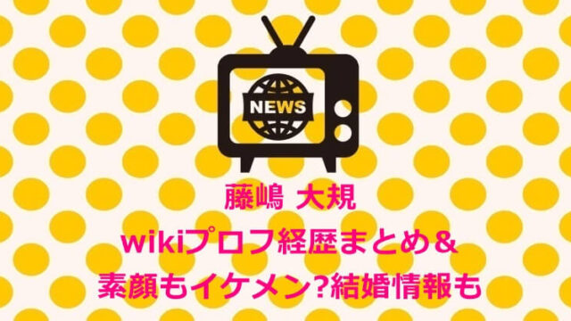藤嶋 大規wikiプロフ経歴まとめ＆素顔もイケメンで結婚してる？