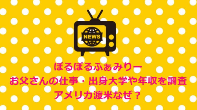 ぽるぽるふぁみりー お父さんの仕事・出身大学や年収を調査 なぜアメリカ渡米