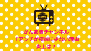 かんあきチャンネル「ブサイク」「ウザイ」等のアンチが極端に少ない理由。炎上は?