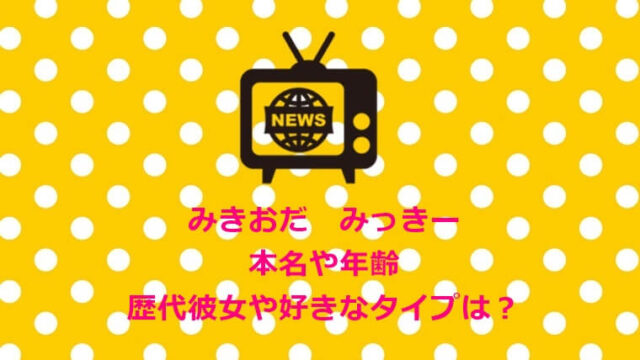 みきおだ みっきー 本名や年齢 歴代彼女や好きなタイプは?