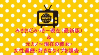 みきおだみっきー現在(最新版)&元カノ~現在の彼女・女性遍歴・好きなタイプを調査!